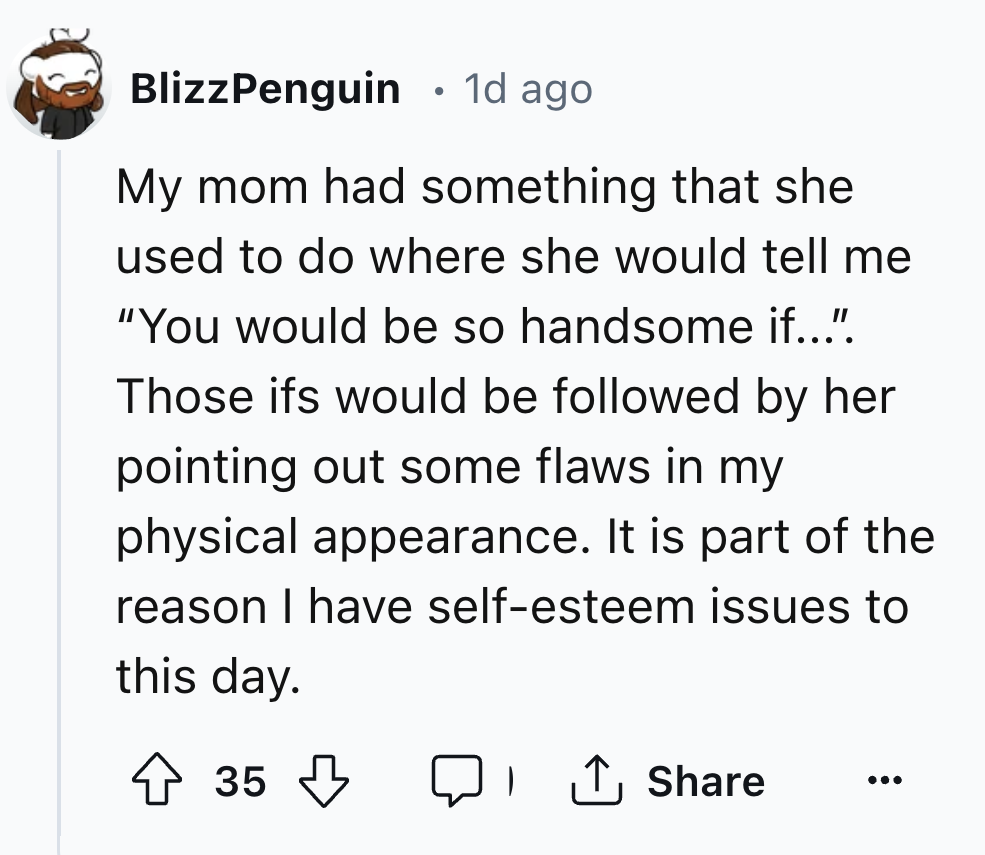 number - BlizzPenguin 1d ago My mom had something that she used to do where she would tell me "You would be so handsome if...". Those ifs would be ed by her pointing out some flaws in my physical appearance. It is part of the reason I have selfesteem issu